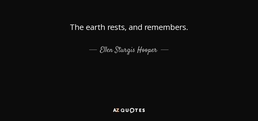 The earth rests, and remembers. - Ellen Sturgis Hooper