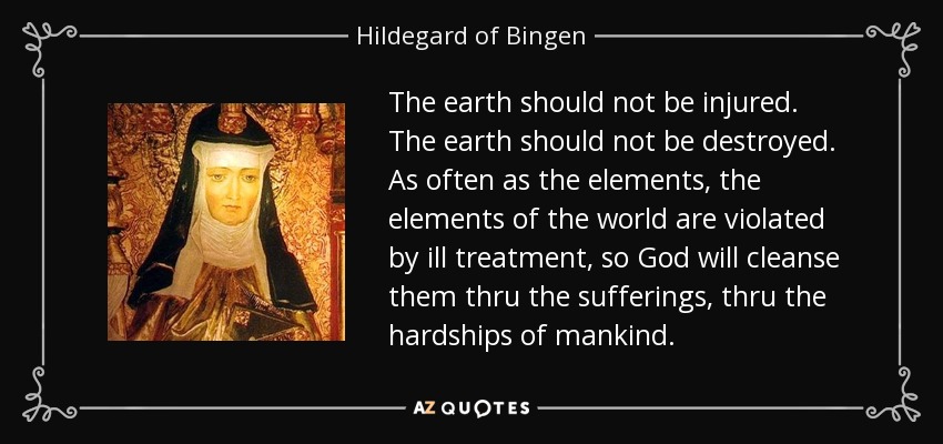 The earth should not be injured. The earth should not be destroyed. As often as the elements, the elements of the world are violated by ill treatment, so God will cleanse them thru the sufferings, thru the hardships of mankind. - Hildegard of Bingen