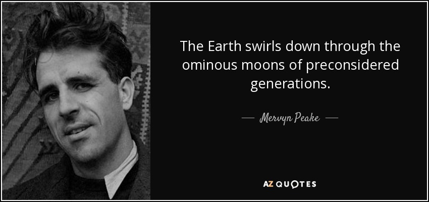 The Earth swirls down through the ominous moons of preconsidered generations. - Mervyn Peake