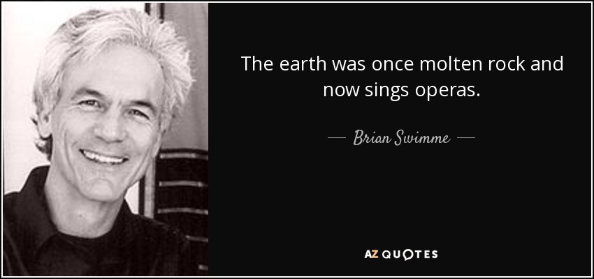 The earth was once molten rock and now sings operas. - Brian Swimme