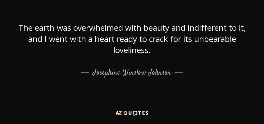 The earth was overwhelmed with beauty and indifferent to it, and I went with a heart ready to crack for its unbearable loveliness. - Josephine Winslow Johnson