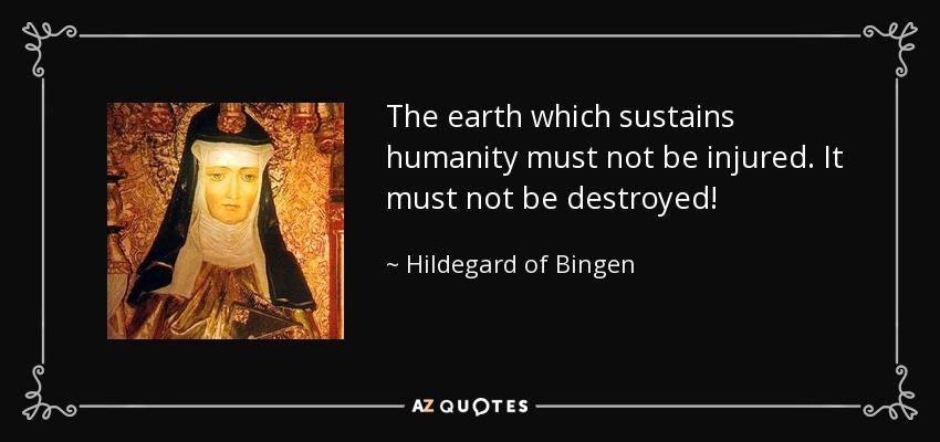 The earth which sustains humanity must not be injured. It must not be destroyed! - Hildegard of Bingen