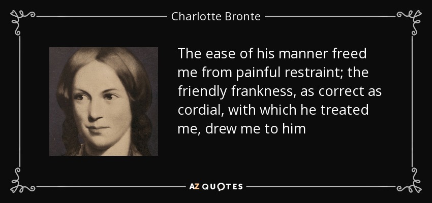 The ease of his manner freed me from painful restraint; the friendly frankness, as correct as cordial, with which he treated me, drew me to him - Charlotte Bronte