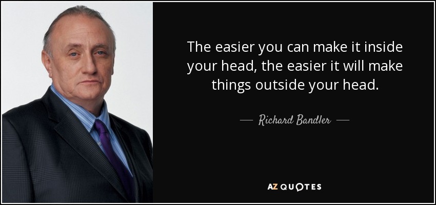 The easier you can make it inside your head, the easier it will make things outside your head. - Richard Bandler