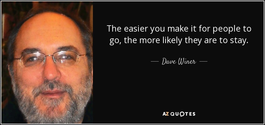 The easier you make it for people to go, the more likely they are to stay. - Dave Winer