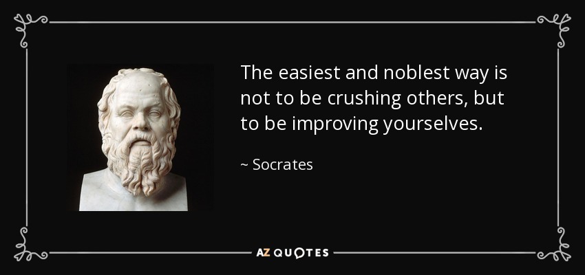 The easiest and noblest way is not to be crushing others, but to be improving yourselves. - Socrates