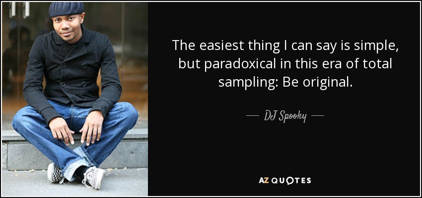 The easiest thing I can say is simple, but paradoxical in this era of total sampling: Be original. - DJ Spooky