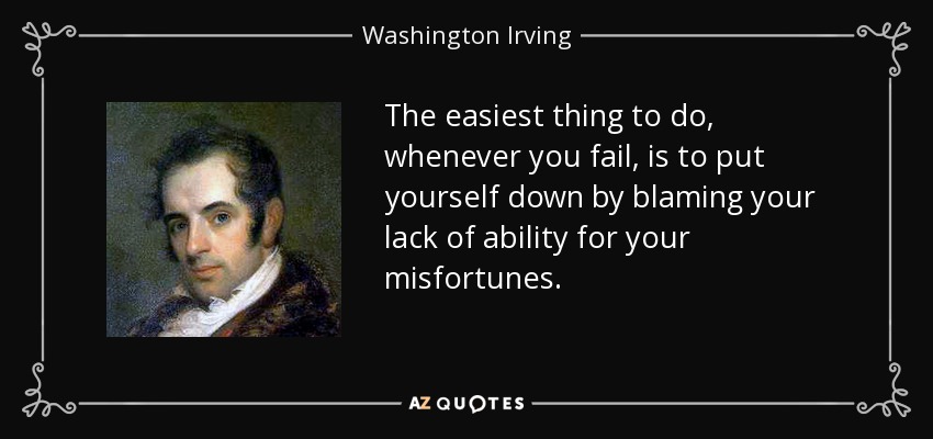 The easiest thing to do, whenever you fail, is to put yourself down by blaming your lack of ability for your misfortunes. - Washington Irving