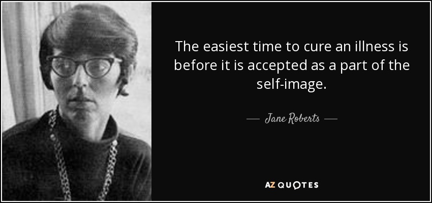 The easiest time to cure an illness is before it is accepted as a part of the self-image. - Jane Roberts