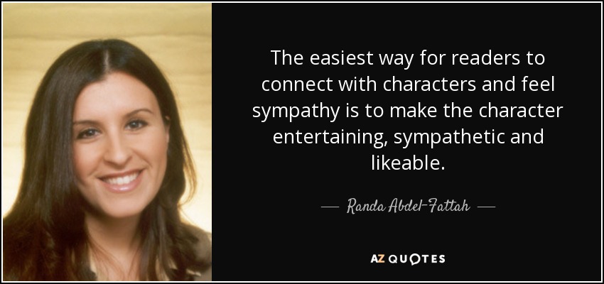 The easiest way for readers to connect with characters and feel sympathy is to make the character entertaining, sympathetic and likeable. - Randa Abdel-Fattah