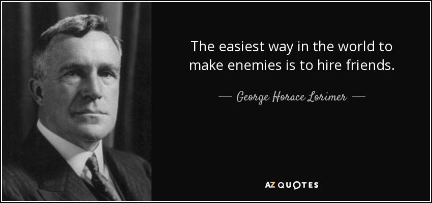 The easiest way in the world to make enemies is to hire friends. - George Horace Lorimer