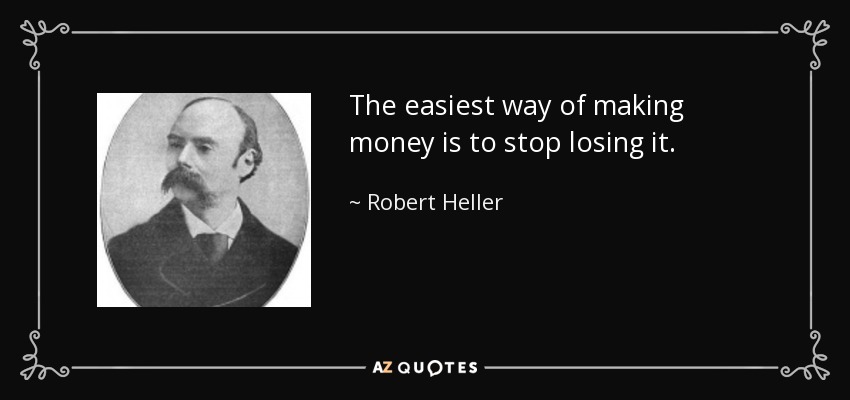 The easiest way of making money is to stop losing it. - Robert Heller