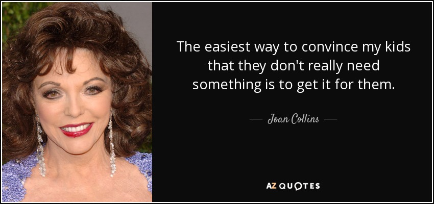 The easiest way to convince my kids that they don't really need something is to get it for them. - Joan Collins