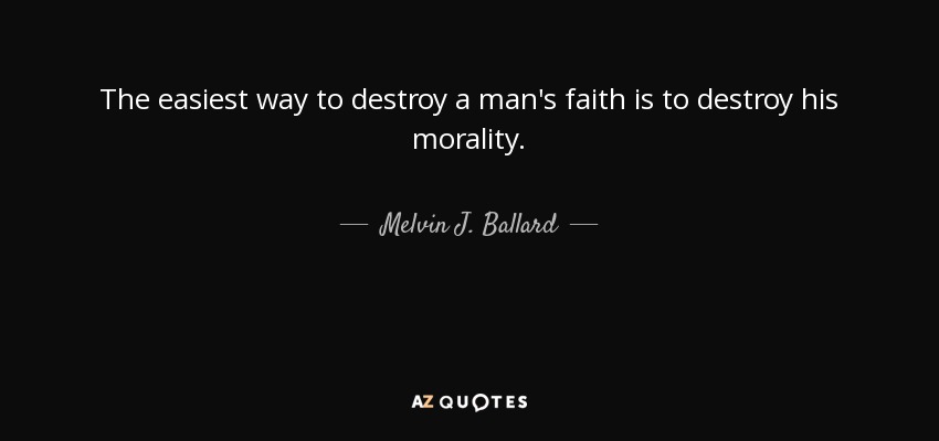 The easiest way to destroy a man's faith is to destroy his morality. - Melvin J. Ballard