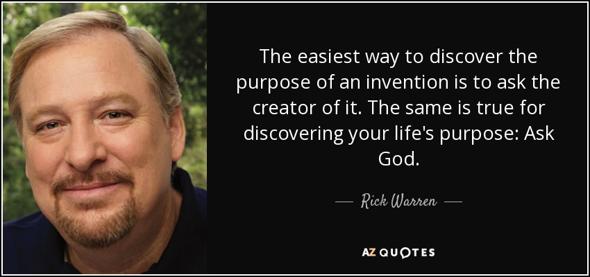 The easiest way to discover the purpose of an invention is to ask the creator of it. The same is true for discovering your life's purpose: Ask God. - Rick Warren