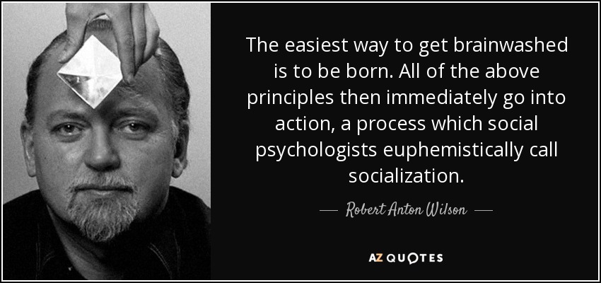 The easiest way to get brainwashed is to be born. All of the above principles then immediately go into action, a process which social psychologists euphemistically call socialization. - Robert Anton Wilson