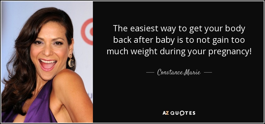 The easiest way to get your body back after baby is to not gain too much weight during your pregnancy! - Constance Marie