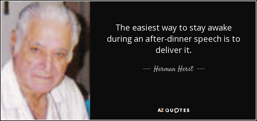 The easiest way to stay awake during an after-dinner speech is to deliver it. - Herman Herst, Jr.