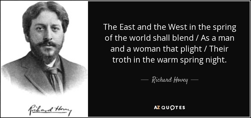 The East and the West in the spring of the world shall blend / As a man and a woman that plight / Their troth in the warm spring night. - Richard Hovey