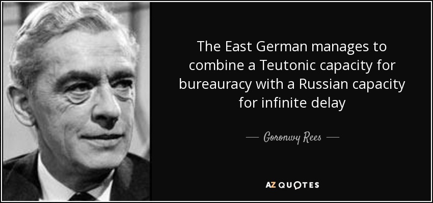 The East German manages to combine a Teutonic capacity for bureauracy with a Russian capacity for infinite delay - Goronwy Rees