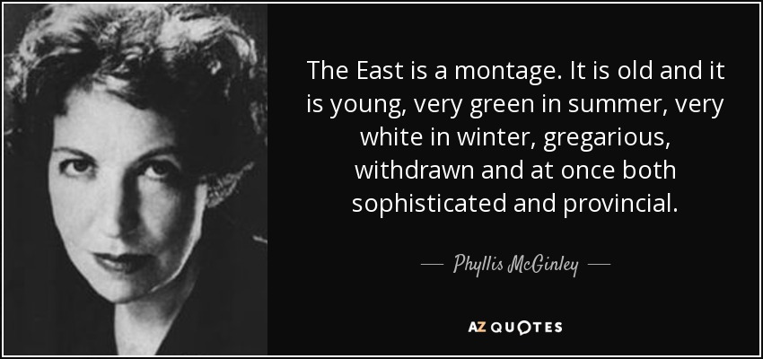 The East is a montage. It is old and it is young, very green in summer, very white in winter, gregarious, withdrawn and at once both sophisticated and provincial. - Phyllis McGinley