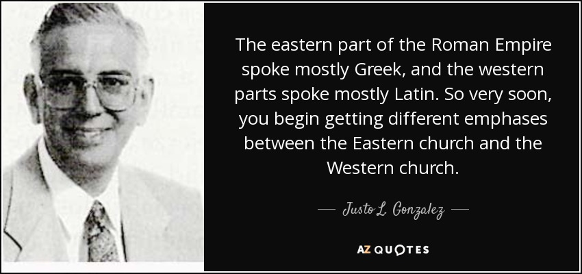 The eastern part of the Roman Empire spoke mostly Greek, and the western parts spoke mostly Latin. So very soon, you begin getting different emphases between the Eastern church and the Western church. - Justo L. Gonzalez