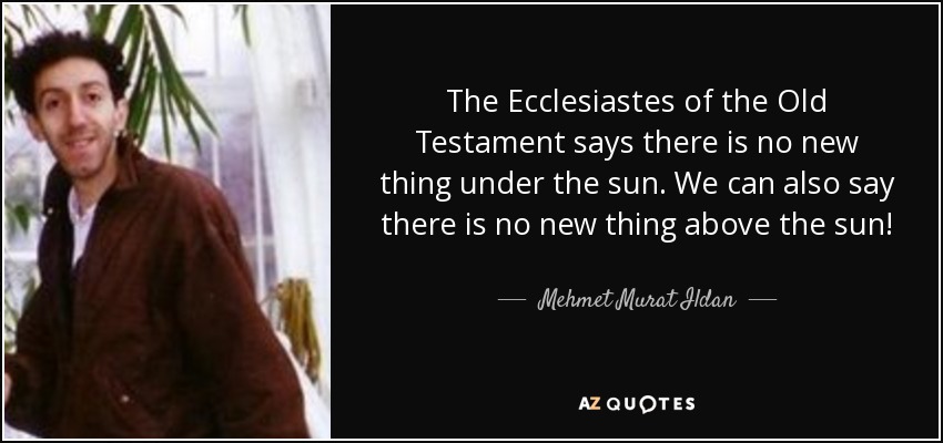 The Ecclesiastes of the Old Testament says there is no new thing under the sun. We can also say there is no new thing above the sun! - Mehmet Murat Ildan