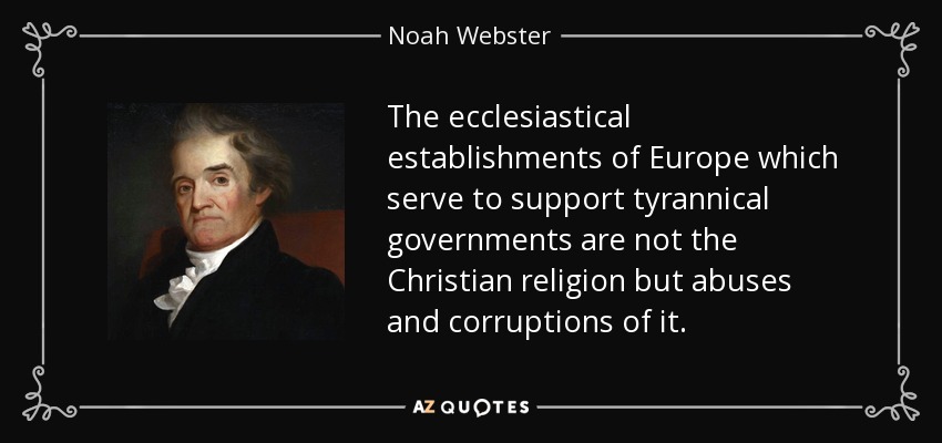 The ecclesiastical establishments of Europe which serve to support tyrannical governments are not the Christian religion but abuses and corruptions of it. - Noah Webster
