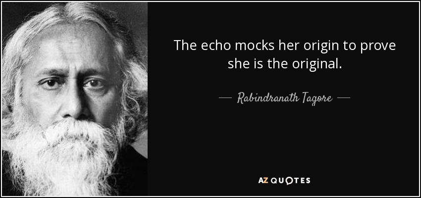 The echo mocks her origin to prove she is the original. - Rabindranath Tagore