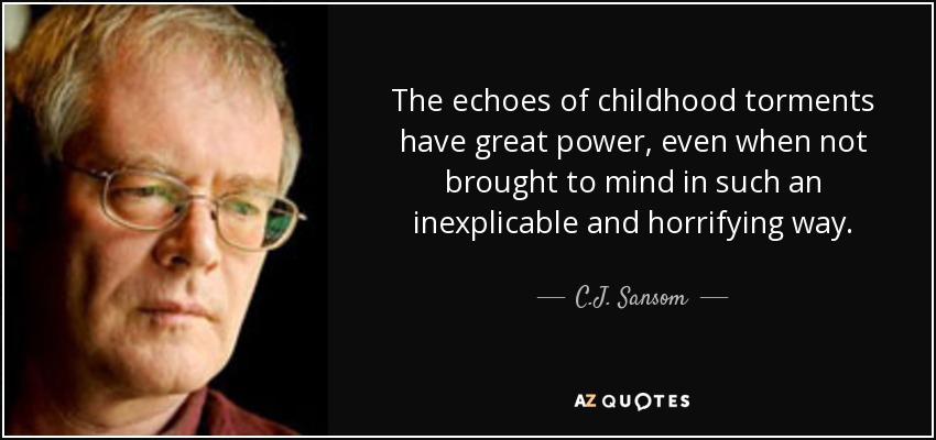 The echoes of childhood torments have great power, even when not brought to mind in such an inexplicable and horrifying way. - C.J. Sansom