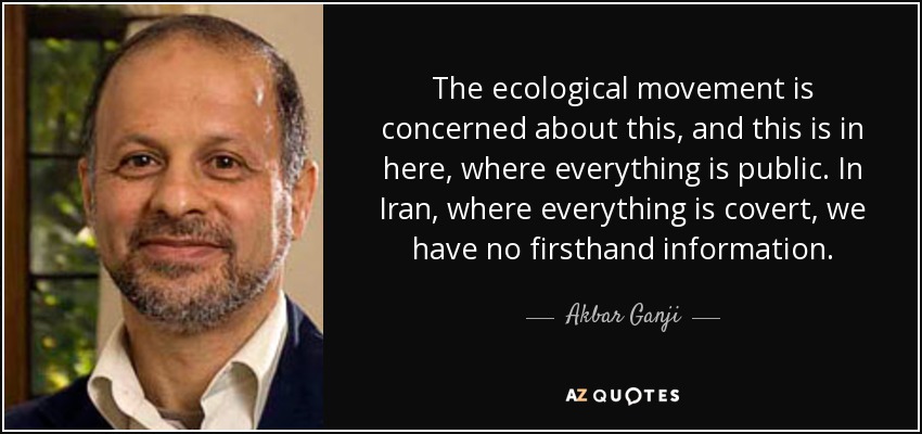 The ecological movement is concerned about this, and this is in here, where everything is public. In Iran, where everything is covert, we have no firsthand information. - Akbar Ganji
