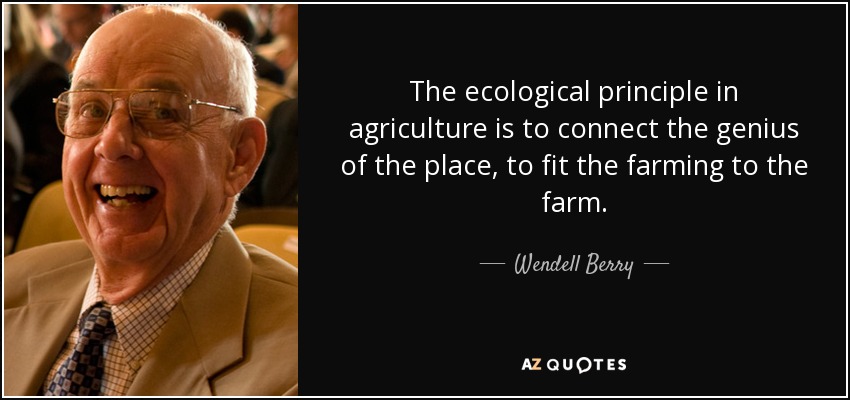 The ecological principle in agriculture is to connect the genius of the place, to fit the farming to the farm. - Wendell Berry