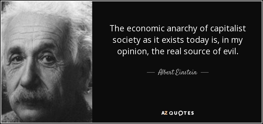 The economic anarchy of capitalist society as it exists today is, in my opinion, the real source of evil. - Albert Einstein