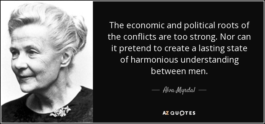 The economic and political roots of the conflicts are too strong. Nor can it pretend to create a lasting state of harmonious understanding between men. - Alva Myrdal