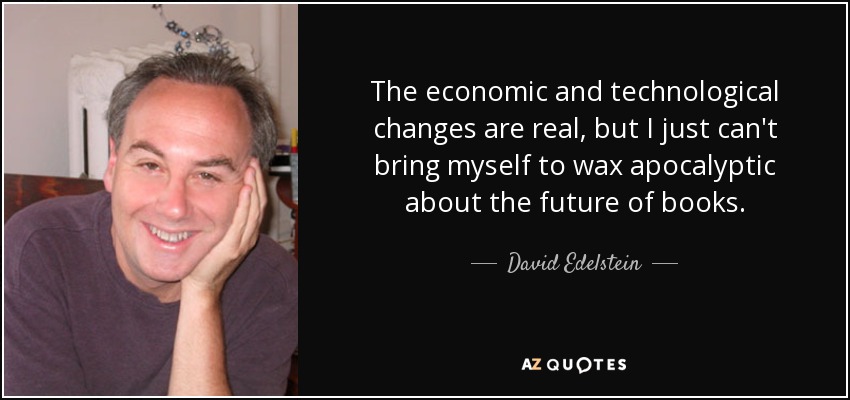 The economic and technological changes are real, but I just can't bring myself to wax apocalyptic about the future of books. - David Edelstein