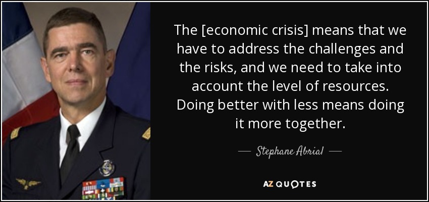 The [economic crisis] means that we have to address the challenges and the risks, and we need to take into account the level of resources. Doing better with less means doing it more together. - Stephane Abrial