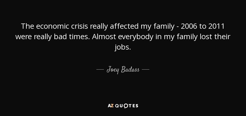 The economic crisis really affected my family - 2006 to 2011 were really bad times. Almost everybody in my family lost their jobs. - Joey Badass
