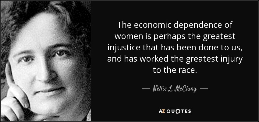 The economic dependence of women is perhaps the greatest injustice that has been done to us, and has worked the greatest injury to the race. - Nellie L. McClung