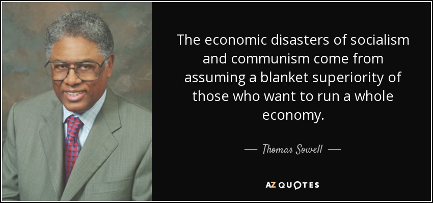 The economic disasters of socialism and communism come from assuming a blanket superiority of those who want to run a whole economy. - Thomas Sowell