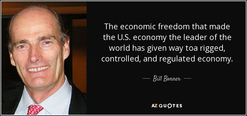The economic freedom that made the U.S. economy the leader of the world has given way toa rigged, controlled, and regulated economy. - Bill Bonner