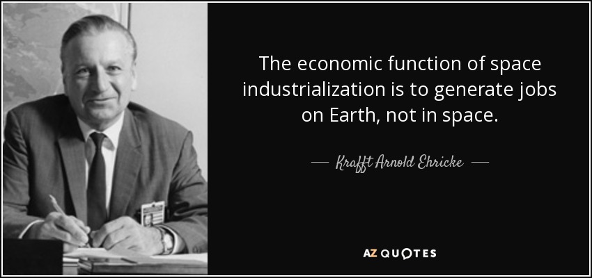 The economic function of space industrialization is to generate jobs on Earth, not in space. - Krafft Arnold Ehricke