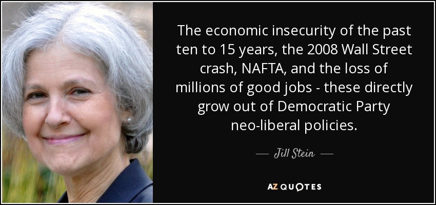 The economic insecurity of the past ten to 15 years, the 2008 Wall Street crash, NAFTA, and the loss of millions of good jobs - these directly grow out of Democratic Party neo-liberal policies. - Jill Stein
