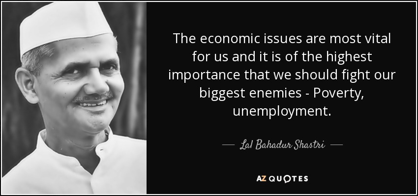 The economic issues are most vital for us and it is of the highest importance that we should fight our biggest enemies - Poverty, unemployment. - Lal Bahadur Shastri