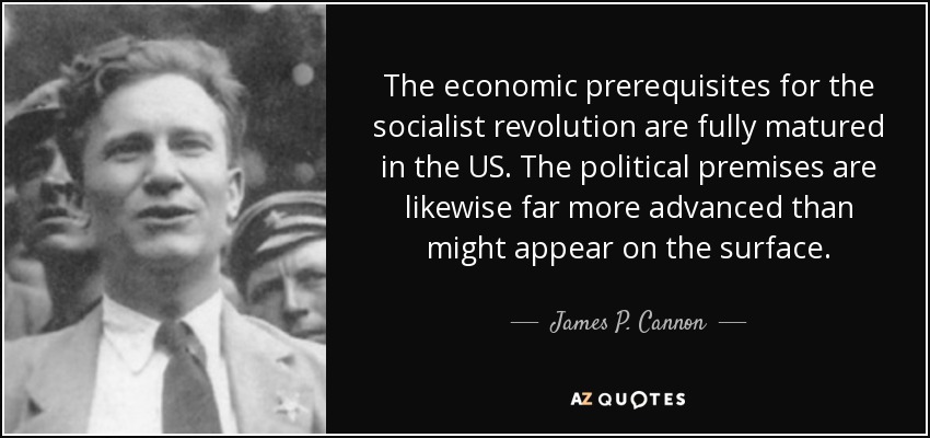 The economic prerequisites for the socialist revolution are fully matured in the US. The political premises are likewise far more advanced than might appear on the surface. - James P. Cannon