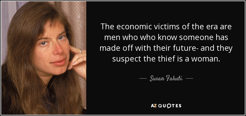 The economic victims of the era are men who who know someone has made off with their future- and they suspect the thief is a woman. - Susan Faludi