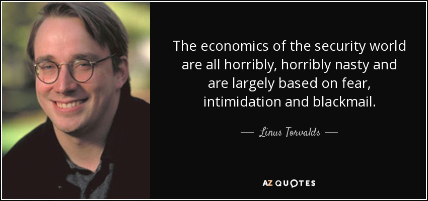 The economics of the security world are all horribly, horribly nasty and are largely based on fear, intimidation and blackmail. - Linus Torvalds