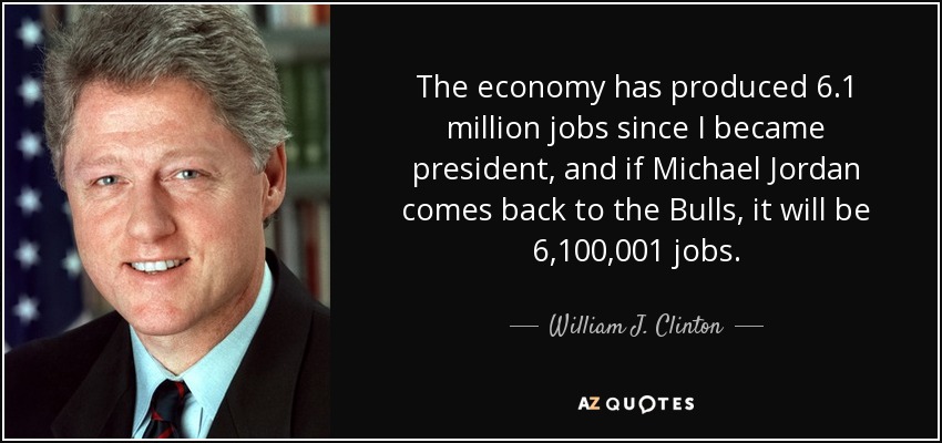 The economy has produced 6.1 million jobs since I became president, and if Michael Jordan comes back to the Bulls, it will be 6,100,001 jobs. - William J. Clinton