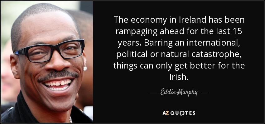 The economy in Ireland has been rampaging ahead for the last 15 years. Barring an international, political or natural catastrophe, things can only get better for the Irish. - Eddie Murphy
