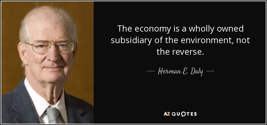 The economy is a wholly owned subsidiary of the environment, not the reverse. - Herman E. Daly