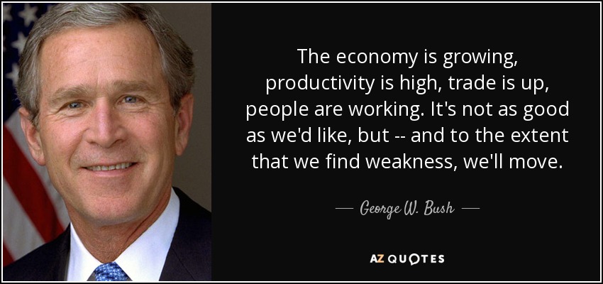 The economy is growing, productivity is high, trade is up, people are working. It's not as good as we'd like, but -- and to the extent that we find weakness, we'll move. - George W. Bush